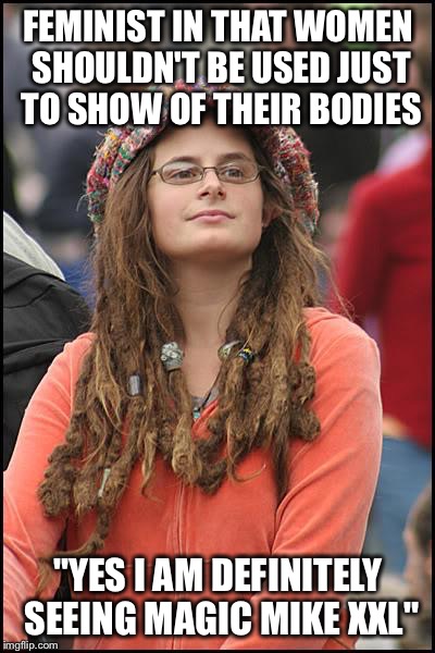 College Liberal | FEMINIST IN THAT WOMEN SHOULDN'T BE USED JUST TO SHOW OF THEIR BODIES "YES I AM DEFINITELY SEEING MAGIC MIKE XXL" | image tagged in memes,college liberal | made w/ Imgflip meme maker