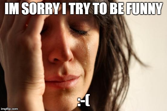 First World Problems Meme | IM SORRY I TRY TO BE FUNNY :-( | image tagged in memes,first world problems | made w/ Imgflip meme maker