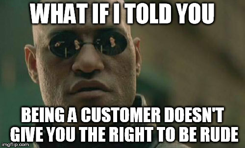 Matrix Morpheus | WHAT IF I TOLD YOU BEING A CUSTOMER DOESN'T GIVE YOU THE RIGHT TO BE RUDE | image tagged in memes,matrix morpheus | made w/ Imgflip meme maker
