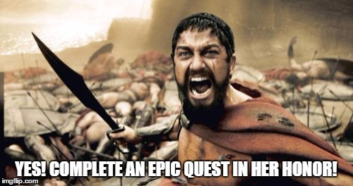 Sparta Leonidas Meme | YES! COMPLETE AN EPIC QUEST IN HER HONOR! | image tagged in memes,sparta leonidas | made w/ Imgflip meme maker