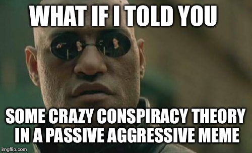 Matrix Morpheus Meme | WHAT IF I TOLD YOU SOME CRAZY CONSPIRACY THEORY IN A PASSIVE AGGRESSIVE MEME | image tagged in memes,matrix morpheus | made w/ Imgflip meme maker