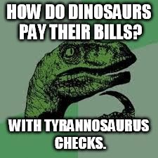 Dinosaur | HOW DO DINOSAURS PAY THEIR BILLS? WITH TYRANNOSAURUS CHECKS. | image tagged in dinosaur | made w/ Imgflip meme maker