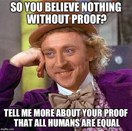 Creepy Condescending Wonka | SO YOU BELIEVE NOTHING WITHOUT PROOF? TELL ME MORE ABOUT YOUR PROOF THAT ALL HUMANS ARE EQUAL | image tagged in memes,creepy condescending wonka | made w/ Imgflip meme maker