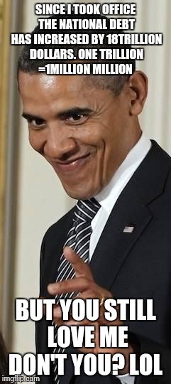 Creepy Obama | SINCE I TOOK OFFICE THE NATIONAL DEBT HAS INCREASED BY 18TRILLION DOLLARS. ONE TRILLION =1MILLION MILLION BUT YOU STILL LOVE ME DON'T YOU? L | image tagged in creepy obama | made w/ Imgflip meme maker
