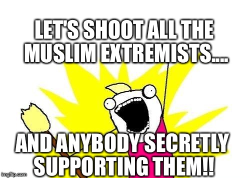 X All The Y Meme | LET'S SHOOT ALL THE MUSLIM EXTREMISTS.... AND ANYBODY SECRETLY SUPPORTING THEM!! | image tagged in memes,x all the y | made w/ Imgflip meme maker