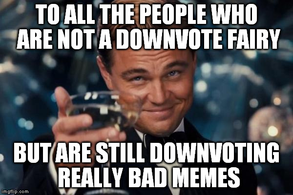 Leonardo Dicaprio Cheers Meme | TO ALL THE PEOPLE WHO ARE NOT A DOWNVOTE FAIRY BUT ARE STILL DOWNVOTING REALLY BAD MEMES | image tagged in memes,leonardo dicaprio cheers | made w/ Imgflip meme maker