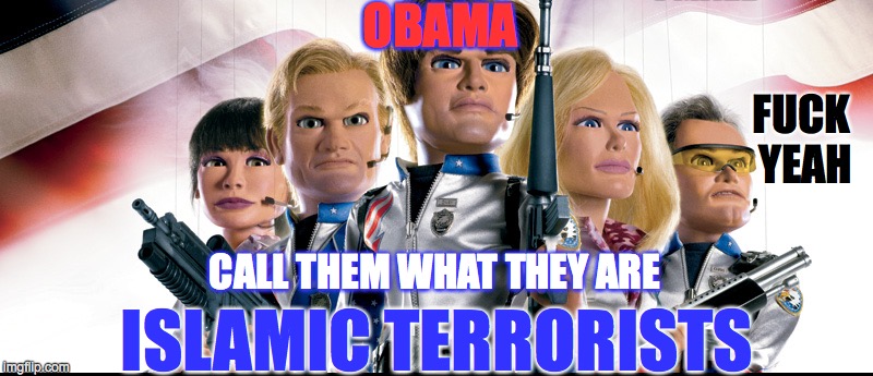 Just Say It, Then We Can Get To Work | OBAMA ISLAMIC TERRORISTS CALL THEM WHAT THEY ARE F**K YEAH | image tagged in team america | made w/ Imgflip meme maker
