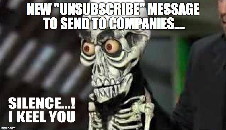 Silence!  I keel you! | NEW "UNSUBSCRIBE" MESSAGE TO SEND TO COMPANIES.... | image tagged in achmed the dead terrorist,silence i kill you,jeff dunham,unsubscribe | made w/ Imgflip meme maker