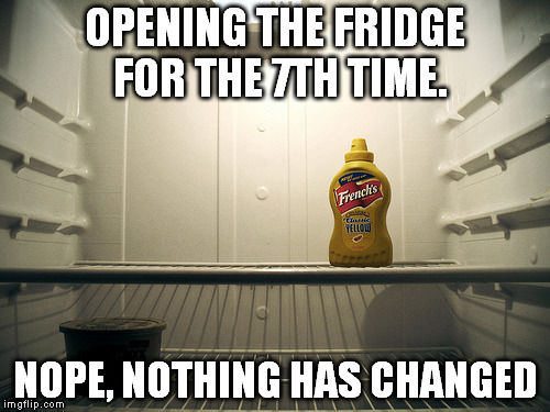 hungry... | OPENING THE FRIDGE FOR THE 7TH TIME. NOPE, NOTHING HAS CHANGED | image tagged in hungry | made w/ Imgflip meme maker