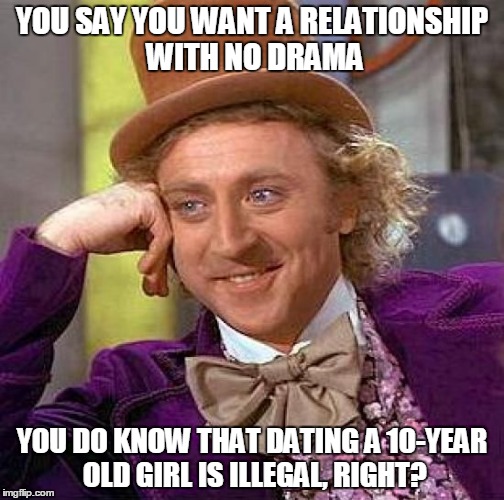 Creepy Condescending Wonka | YOU SAY YOU WANT A RELATIONSHIP WITH NO DRAMA YOU DO KNOW THAT DATING A 10-YEAR OLD GIRL IS ILLEGAL, RIGHT? | image tagged in memes,creepy condescending wonka | made w/ Imgflip meme maker