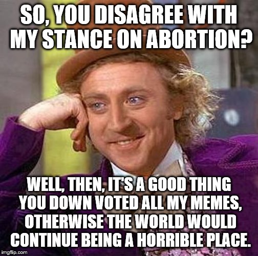 Without Keyboard Warriors, Society Would Collapse. | SO, YOU DISAGREE WITH MY STANCE ON ABORTION? WELL, THEN, IT'S A GOOD THING YOU DOWN VOTED ALL MY MEMES, OTHERWISE THE WORLD WOULD CONTINUE B | image tagged in memes,creepy condescending wonka,abortion,keboard warriors,downvote fairy | made w/ Imgflip meme maker