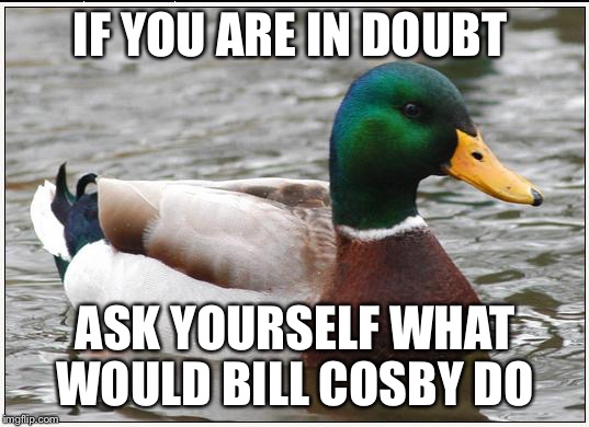 Actual Advice Mallard | IF YOU ARE IN DOUBT ASK YOURSELF WHAT WOULD BILL COSBY DO | image tagged in memes,actual advice mallard | made w/ Imgflip meme maker