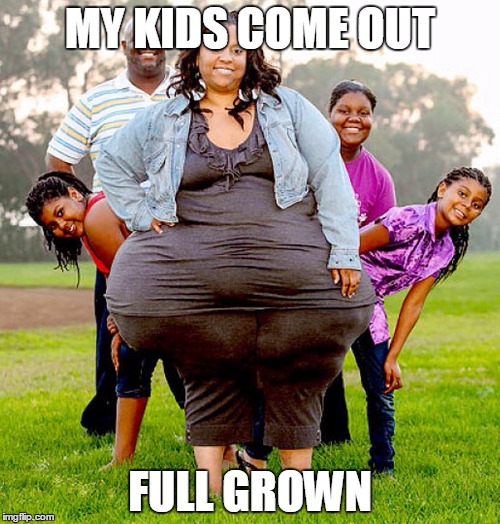 MY KIDS COME OUT FULL GROWN | image tagged in big hips | made w/ Imgflip meme maker