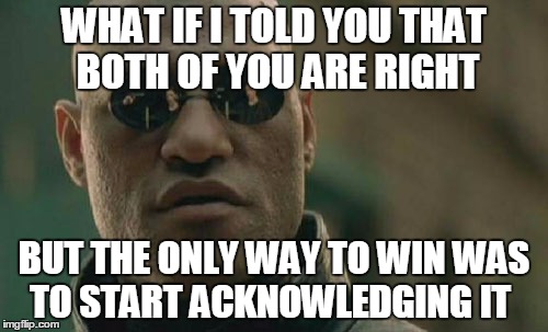 Matrix Morpheus | WHAT IF I TOLD YOU THAT BOTH OF YOU ARE RIGHT BUT THE ONLY WAY TO WIN WAS TO START ACKNOWLEDGING IT | image tagged in memes,matrix morpheus | made w/ Imgflip meme maker