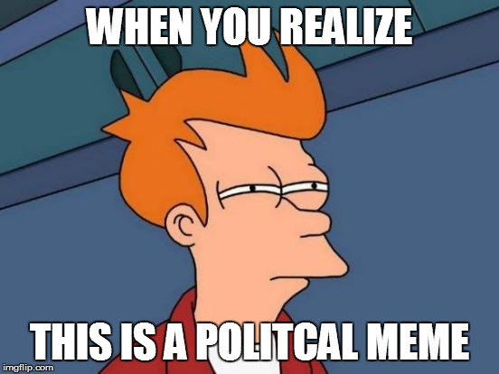 Futurama Fry Meme | WHEN YOU REALIZE THIS IS A POLITCAL MEME | image tagged in memes,futurama fry | made w/ Imgflip meme maker