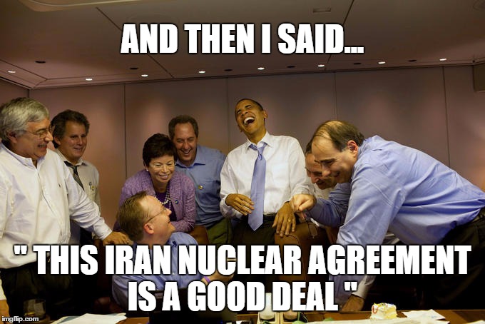 Sissy liberal foreign policy | AND THEN I SAID... " THIS IRAN NUCLEAR AGREEMENT IS A GOOD DEAL " | image tagged in memes | made w/ Imgflip meme maker