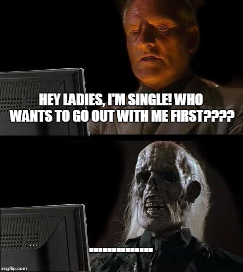 I'll Just Wait Here Meme | HEY LADIES, I'M SINGLE! WHO WANTS TO GO OUT WITH ME FIRST???? .............. | image tagged in memes,ill just wait here | made w/ Imgflip meme maker