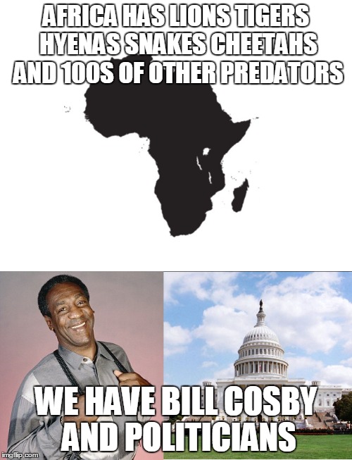 AFRICA HAS LIONS TIGERS HYENAS SNAKES CHEETAHS AND 100S OF OTHER PREDATORS WE HAVE BILL COSBY AND POLITICIANS | image tagged in america,bill cosby,africa,first world problems | made w/ Imgflip meme maker