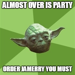 Advice Yoda | ALMOST OVER IS PARTY ORDER JAMERRY YOU MUST | image tagged in memes,advice yoda | made w/ Imgflip meme maker