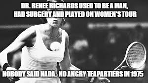 DR. RENEE RICHARDS USED TO BE A MAN, HAD SURGERY AND PLAYED ON WOMEN'S TOUR NOBODY SAID NADA.  NO ANGRY TEAPARTIERS IN 1975 | image tagged in transgender,sports | made w/ Imgflip meme maker