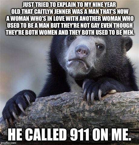 Confession Bear Meme | JUST TRIED TO EXPLAIN TO MY NINE YEAR OLD THAT CAITLYN JENNER WAS A MAN THAT'S NOW A WOMAN WHO'S IN LOVE WITH ANOTHER WOMAN WHO USED TO BE A | image tagged in memes,confession bear | made w/ Imgflip meme maker