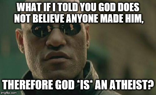 Matrix Morpheus Meme | WHAT IF I TOLD YOU GOD DOES NOT BELIEVE ANYONE MADE HIM, THEREFORE GOD *IS* AN ATHEIST? | image tagged in memes,matrix morpheus | made w/ Imgflip meme maker