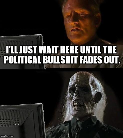 Figured I might as well follow the herd. | I'LL JUST WAIT HERE UNTIL THE POLITICAL BULLSHIT FADES OUT. | image tagged in memes,ill just wait here | made w/ Imgflip meme maker