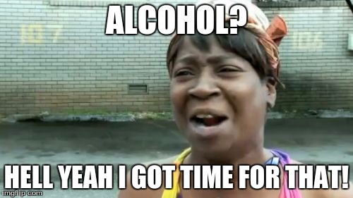 Ain't Nobody Got Time For That Meme | ALCOHOL? HELL YEAH I GOT TIME FOR THAT! | image tagged in memes,aint nobody got time for that | made w/ Imgflip meme maker