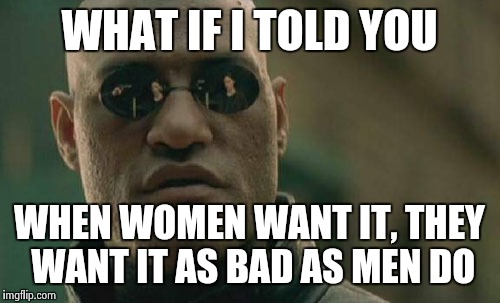 Matrix Morpheus Meme | WHAT IF I TOLD YOU WHEN WOMEN WANT IT, THEY WANT IT AS BAD AS MEN DO | image tagged in memes,matrix morpheus | made w/ Imgflip meme maker