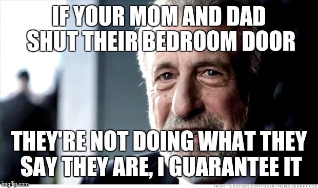 Why even knock after the age of 14? | IF YOUR MOM AND DAD SHUT THEIR BEDROOM DOOR THEY'RE NOT DOING WHAT THEY SAY THEY ARE, I GUARANTEE IT | image tagged in memes,i guarantee it | made w/ Imgflip meme maker