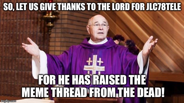 SO, LET US GIVE THANKS TO THE LORD FOR JLC78TELE FOR HE HAS RAISED THE MEME THREAD FROM THE DEAD! | image tagged in priest | made w/ Imgflip meme maker