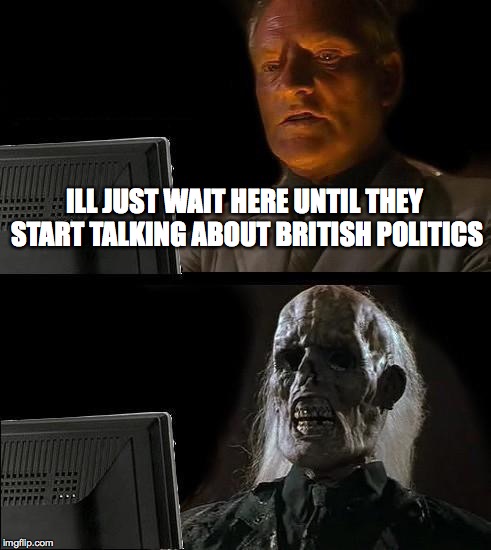Y U NO TALK ABOUT BRITISH POLITICS? | ILL JUST WAIT HERE UNTIL THEY START TALKING ABOUT BRITISH POLITICS | image tagged in memes,ill just wait here | made w/ Imgflip meme maker