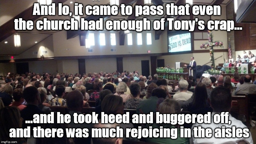 And lo, it came to pass that even the church had enough of Tony's crap... ...and he took heed and buggered off, and there was much rejoicing | image tagged in church of boison | made w/ Imgflip meme maker