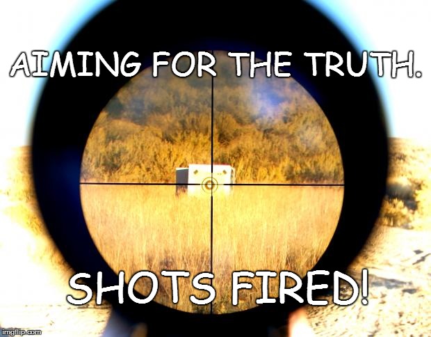 AIMING FOR THE TRUTH. SHOTS FIRED! | image tagged in sniper bullying crosshair | made w/ Imgflip meme maker