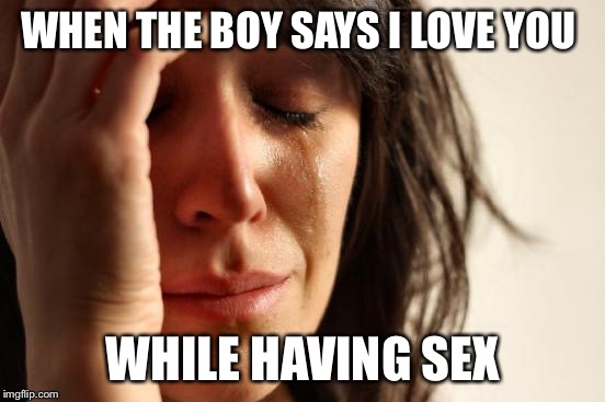 First World Problems | WHEN THE BOY SAYS I LOVE YOU WHILE HAVING SEX | image tagged in memes,first world problems | made w/ Imgflip meme maker
