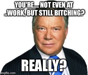 YOU'RE.... NOT EVEN AT ..WORK, BUT STILL B**CHING? REALLY? | image tagged in william shatner,work | made w/ Imgflip meme maker