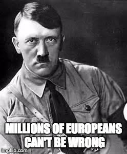 Adolf Hitler | MILLIONS OF EUROPEANS CAN'T BE WRONG | image tagged in adolf hitler | made w/ Imgflip meme maker