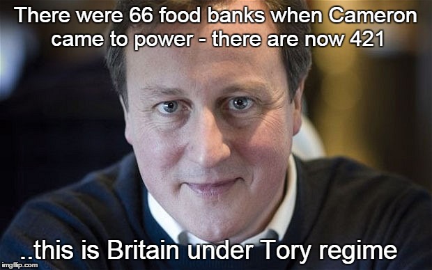 There were 66 food banks when Cameron came to power - there are now 421 ..this is Britain under Tory regime | image tagged in tories | made w/ Imgflip meme maker