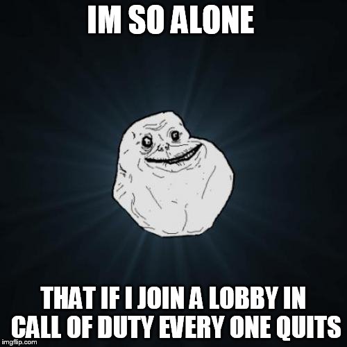 Forever Alone Meme | IM SO ALONE THAT IF I JOIN A LOBBY IN CALL OF DUTY EVERY ONE QUITS | image tagged in memes,forever alone | made w/ Imgflip meme maker