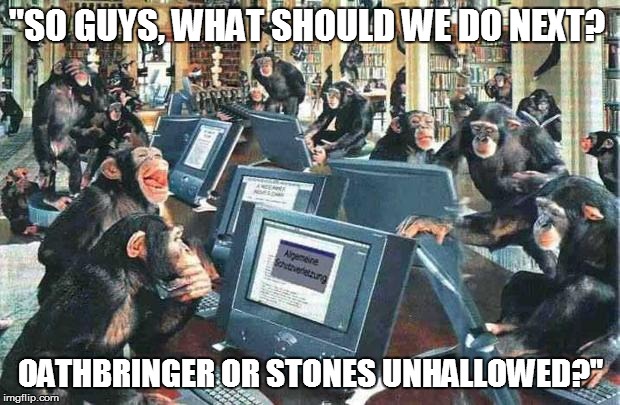 Monkeys on typewriters | "SO GUYS, WHAT SHOULD WE DO NEXT? OATHBRINGER OR STONES UNHALLOWED?" | image tagged in monkeys on typewriters | made w/ Imgflip meme maker