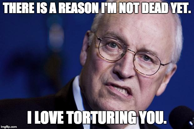 scumbag dick cheney | THERE IS A REASON I'M NOT DEAD YET. I LOVE TORTURING YOU. | image tagged in scumbag dick cheney | made w/ Imgflip meme maker