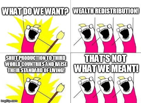 What Do We Want Meme | WHAT DO WE WANT? WEALTH REDISTRIBUTION! SHIFT PRODUCTION TO THIRD WORLD COUNTRIES AND RAISE THEIR STANDARD OF LIVING! THAT'S NOT WHAT WE MEA | image tagged in memes,what do we want | made w/ Imgflip meme maker