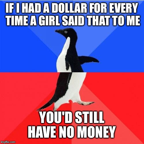 Socially Awkward Awesome Penguin | IF I HAD A DOLLAR FOR EVERY TIME A GIRL SAID THAT TO ME YOU'D STILL HAVE NO MONEY | image tagged in memes,socially awkward awesome penguin,AdviceAnimals | made w/ Imgflip meme maker