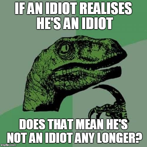 Philosoraptor Meme | IF AN IDIOT REALISES HE'S AN IDIOT DOES THAT MEAN HE'S NOT AN IDIOT ANY LONGER? | image tagged in memes,philosoraptor | made w/ Imgflip meme maker