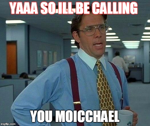 That Would Be Great | YAAA SO ILL BE CALLING YOU MOICCHAEL | image tagged in memes,that would be great | made w/ Imgflip meme maker