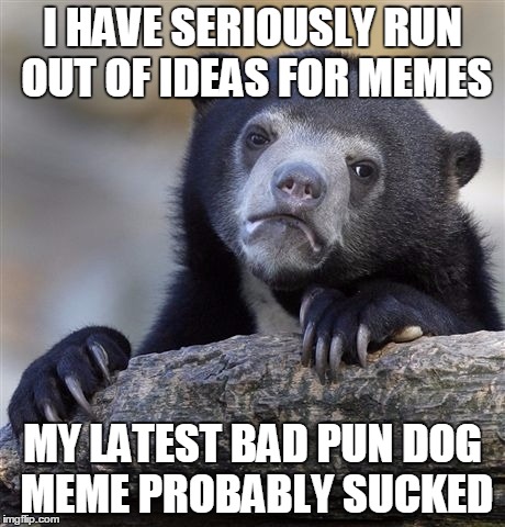 Confession Bear | I HAVE SERIOUSLY RUN OUT OF IDEAS FOR MEMES MY LATEST BAD PUN DOG MEME PROBABLY SUCKED | image tagged in memes,confession bear | made w/ Imgflip meme maker