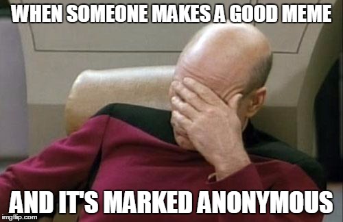 Captain Picard Facepalm | WHEN SOMEONE MAKES A GOOD MEME AND IT'S MARKED ANONYMOUS | image tagged in memes,captain picard facepalm | made w/ Imgflip meme maker