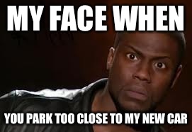 Kevin Hart Meme | MY FACE WHEN YOU PARK TOO CLOSE TO MY NEW CAR | image tagged in memes,kevin hart the hell | made w/ Imgflip meme maker