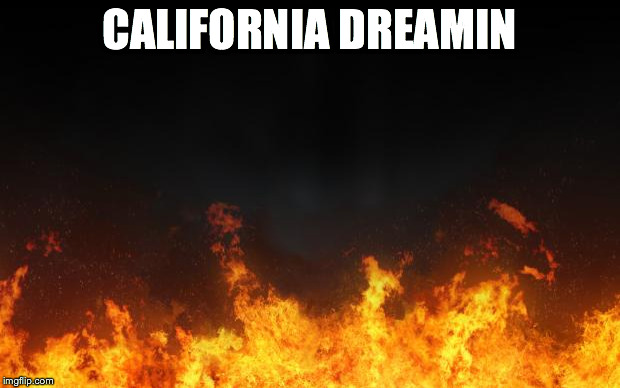 fire | CALIFORNIA DREAMIN | image tagged in fire | made w/ Imgflip meme maker