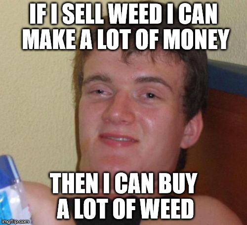 Weed = Money = Weed | IF I SELL WEED
I CAN MAKE A LOT OF MONEY THEN I CAN BUY A LOT OF WEED | image tagged in memes,10 guy,weed | made w/ Imgflip meme maker
